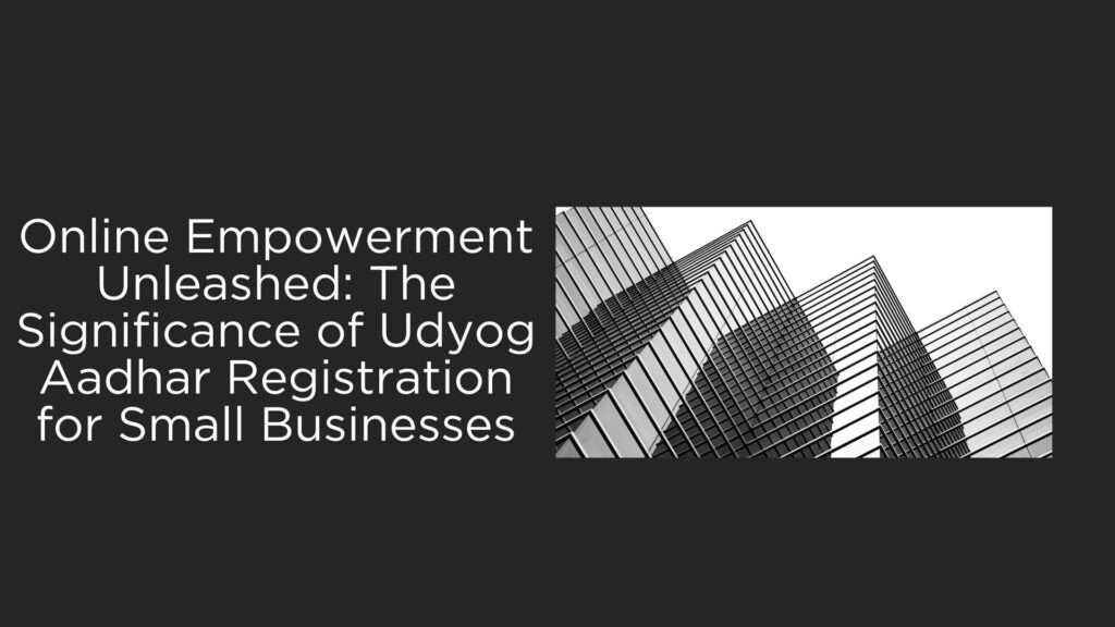 Online Empowerment Unleashed: The Significance of Udyog Aadhar Registration for Small Businesses